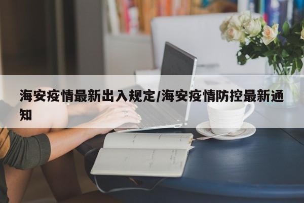 海安疫情最新出入规定/海安疫情防控最新通知