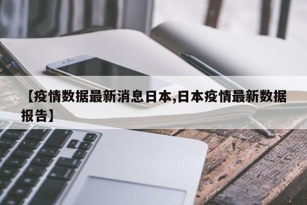 【疫情数据最新消息日本,日本疫情最新数据报告】