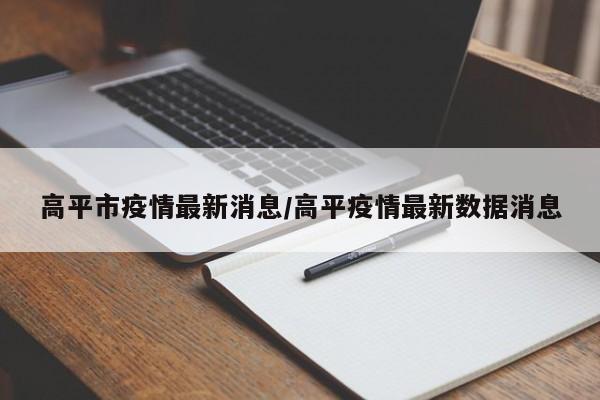 高平市疫情最新消息/高平疫情最新数据消息