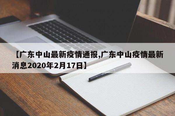 【广东中山最新疫情通报,广东中山疫情最新消息2020年2月17日】