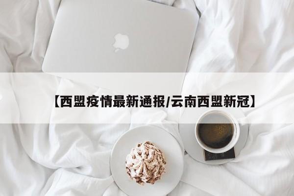 【西盟疫情最新通报/云南西盟新冠】