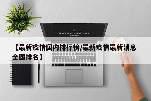【最新疫情国内排行榜/最新疫情最新消息 全国排名】