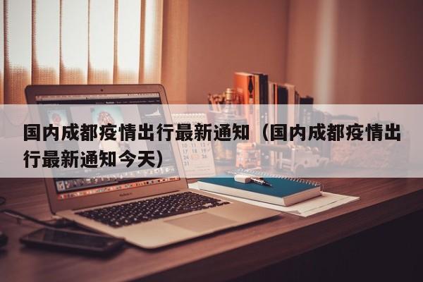 国内成都疫情出行最新通知（国内成都疫情出行最新通知今天）