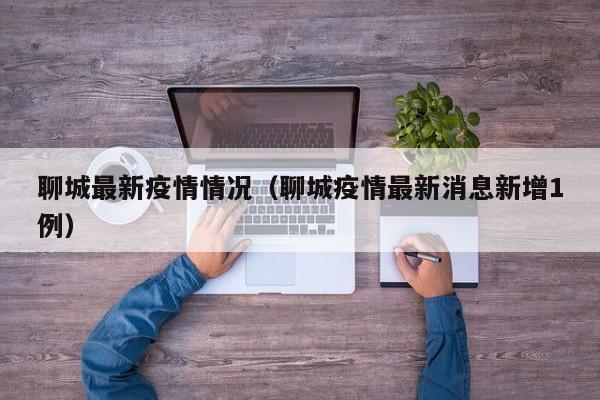 聊城最新疫情情况（聊城疫情最新消息新增1例）