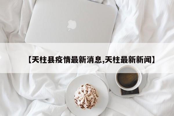 【天柱县疫情最新消息,天柱最新新闻】