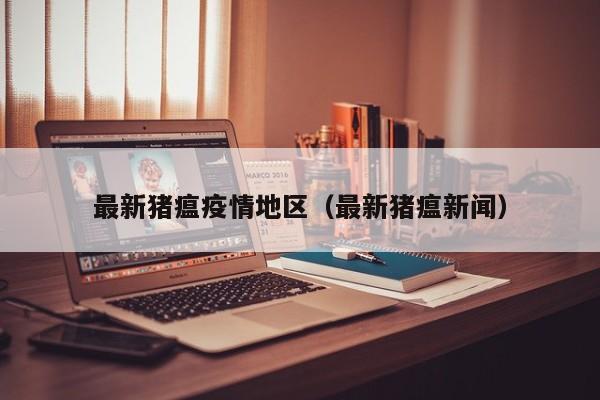 最新猪瘟疫情地区（最新猪瘟新闻）