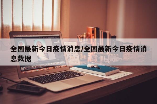 全国最新今日疫情消息/全国最新今日疫情消息数据