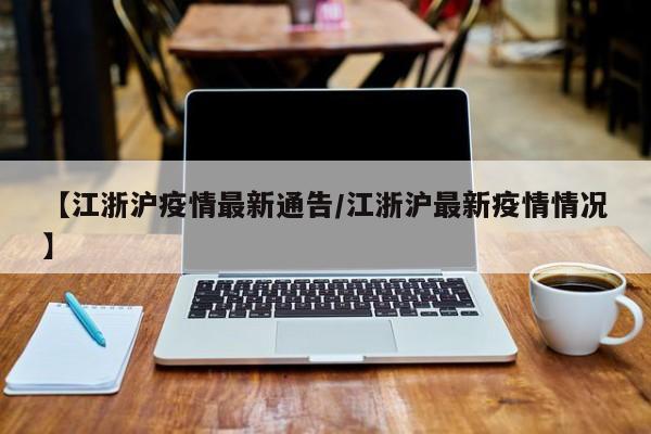 【江浙沪疫情最新通告/江浙沪最新疫情情况】