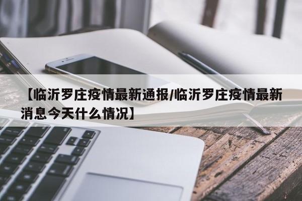 【临沂罗庄疫情最新通报/临沂罗庄疫情最新消息今天什么情况】
