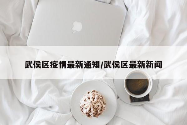 武侯区疫情最新通知/武侯区最新新闻
