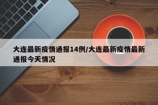 大连最新疫情通报14例/大连最新疫情最新通报今天情况