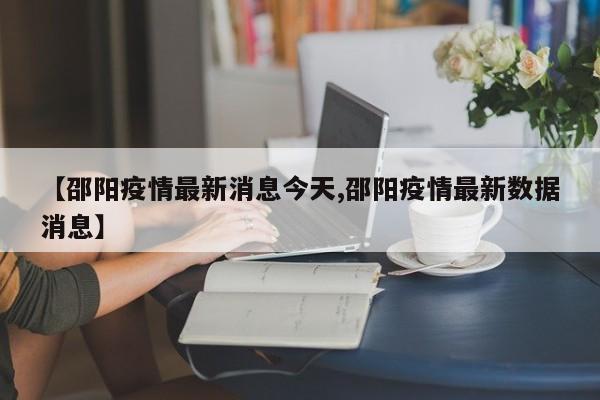 【邵阳疫情最新消息今天,邵阳疫情最新数据消息】