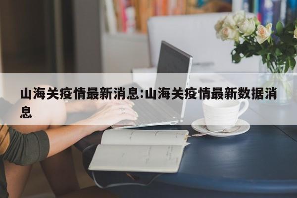 山海关疫情最新消息:山海关疫情最新数据消息