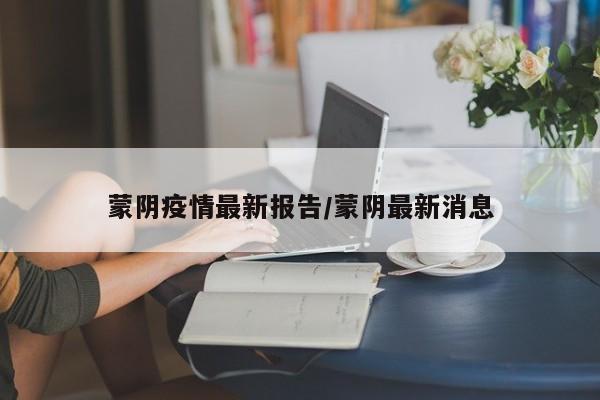 蒙阴疫情最新报告/蒙阴最新消息