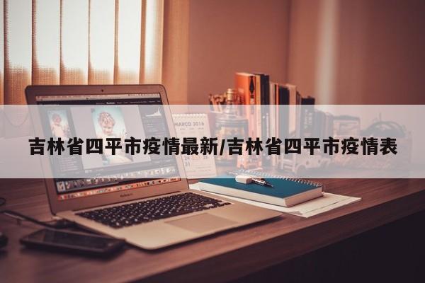 吉林省四平市疫情最新/吉林省四平市疫情表