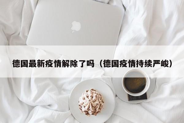 德国最新疫情解除了吗（德国疫情持续严峻）