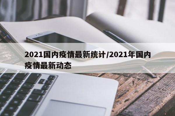 2021国内疫情最新统计/2021年国内疫情最新动态