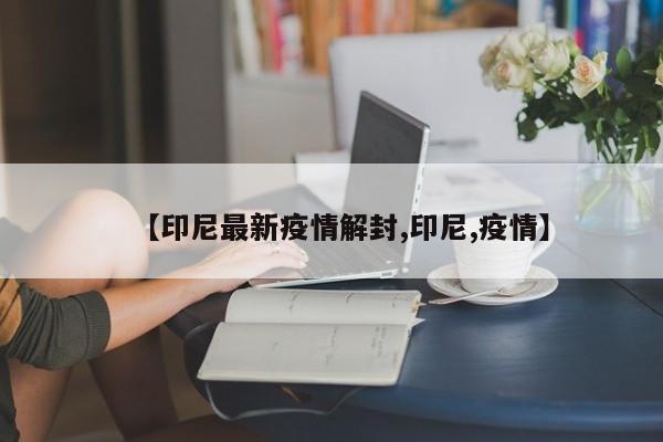 【印尼最新疫情解封,印尼,疫情】