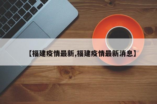 【福建疫情最新,福建疫情最新消息】
