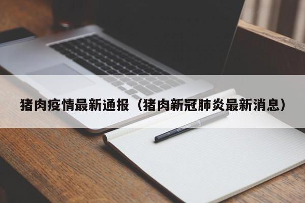 猪肉疫情最新通报（猪肉新冠肺炎最新消息）