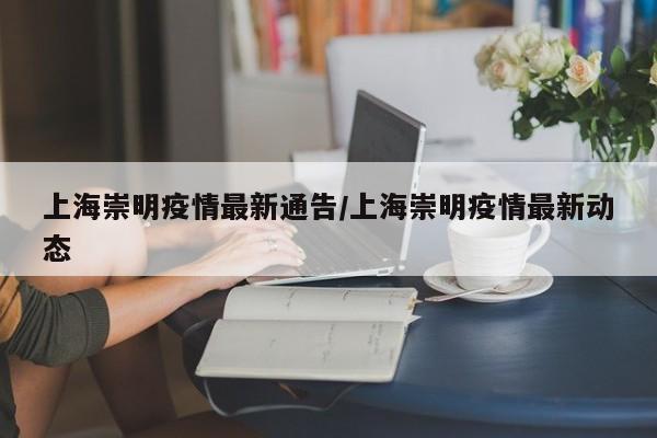 上海崇明疫情最新通告/上海崇明疫情最新动态