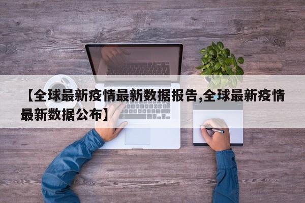 【全球最新疫情最新数据报告,全球最新疫情最新数据公布】