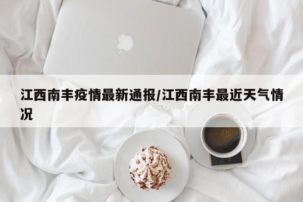 江西南丰疫情最新通报/江西南丰最近天气情况