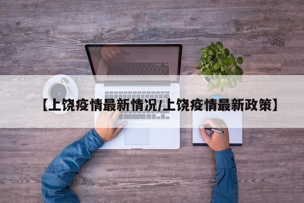 【上饶疫情最新情况/上饶疫情最新政策】