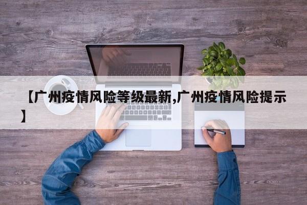 【广州疫情风险等级最新,广州疫情风险提示】