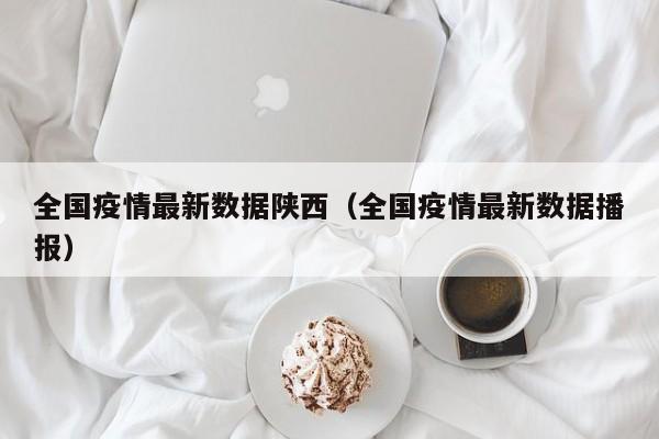 全国疫情最新数据陕西（全国疫情最新数据播报）