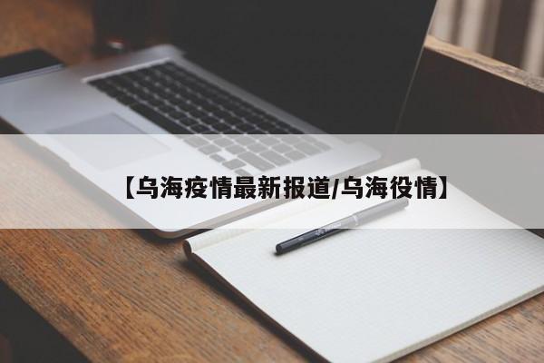 【乌海疫情最新报道/乌海役情】