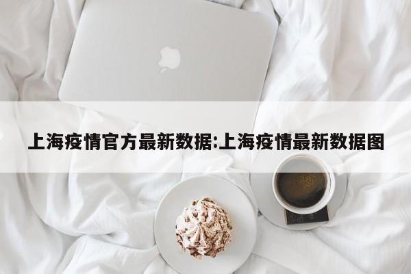 上海疫情官方最新数据:上海疫情最新数据图