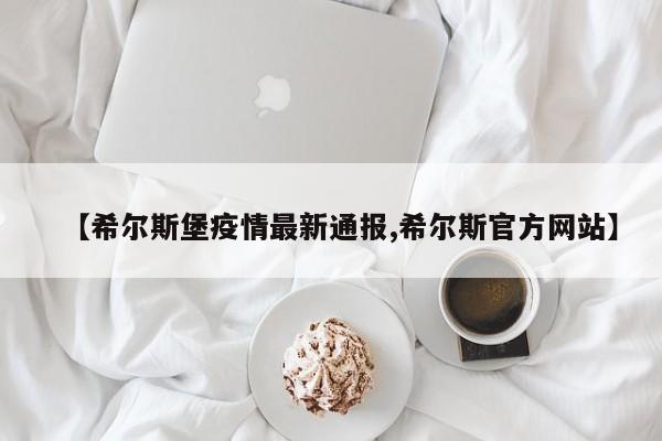 【希尔斯堡疫情最新通报,希尔斯官方网站】