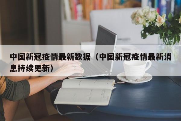 中国新冠疫情最新数据（中国新冠疫情最新消息持续更新）
