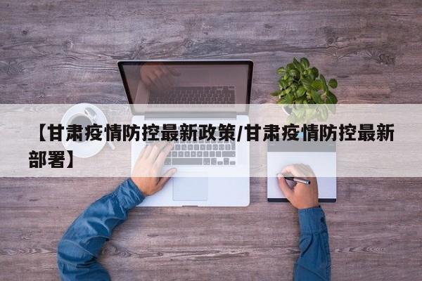 【甘肃疫情防控最新政策/甘肃疫情防控最新部署】