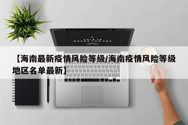 【海南最新疫情风险等级/海南疫情风险等级地区名单最新】