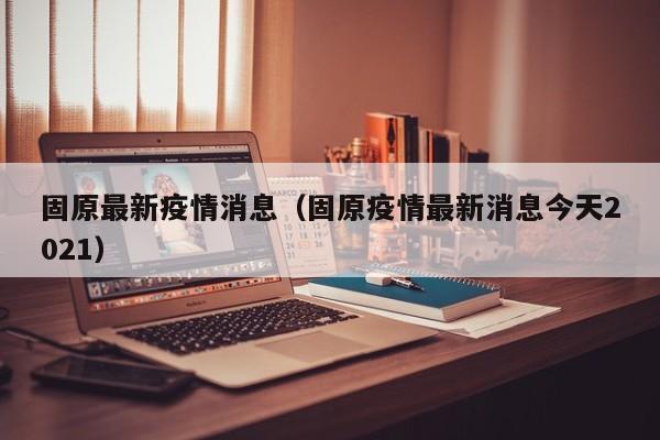 固原最新疫情消息（固原疫情最新消息今天2021）