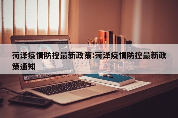菏泽疫情防控最新政策:菏泽疫情防控最新政策通知