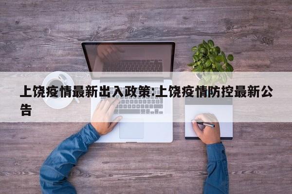 上饶疫情最新出入政策:上饶疫情防控最新公告