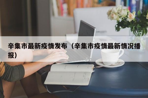 辛集市最新疫情发布（辛集市疫情最新情况播报）