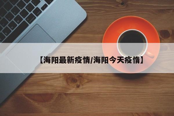 【海阳最新疫情/海阳今天疫惰】