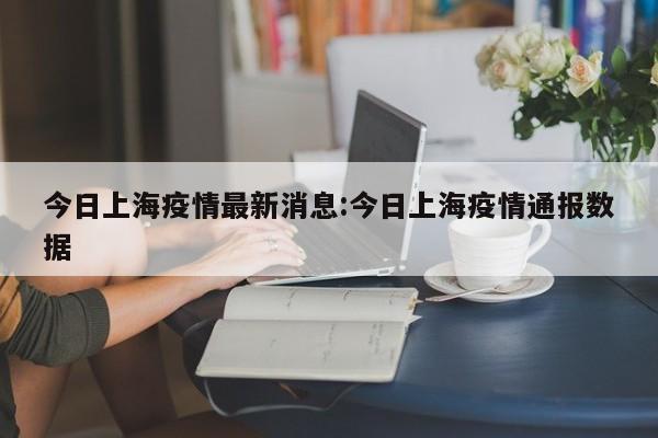 今日上海疫情最新消息:今日上海疫情通报数据