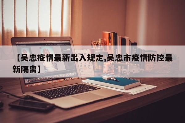 【吴忠疫情最新出入规定,吴忠市疫情防控最新隔离】