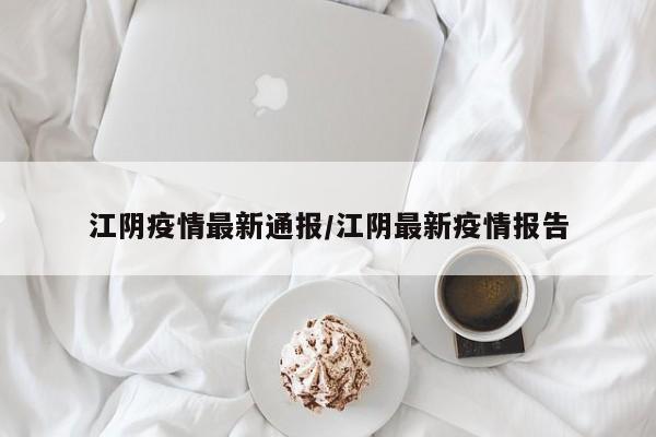 江阴疫情最新通报/江阴最新疫情报告