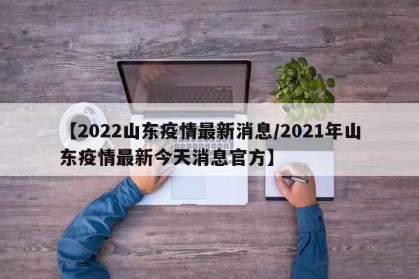 【2022山东疫情最新消息/2021年山东疫情最新今天消息官方】