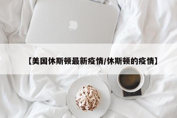 【美国休斯顿最新疫情/休斯顿的疫情】