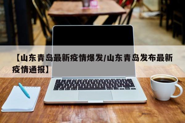 【山东青岛最新疫情爆发/山东青岛发布最新疫情通报】