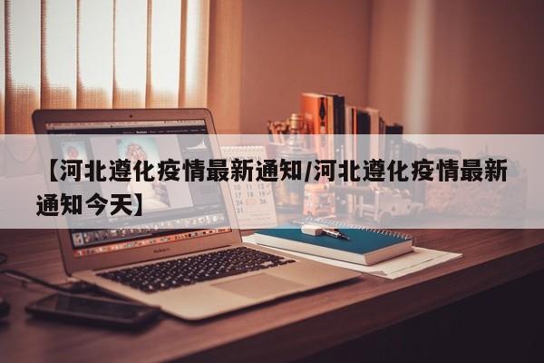 【河北遵化疫情最新通知/河北遵化疫情最新通知今天】
