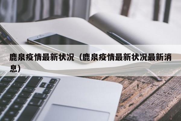鹿泉疫情最新状况（鹿泉疫情最新状况最新消息）