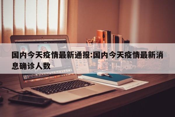 国内今天疫情最新通报:国内今天疫情最新消息确诊人数